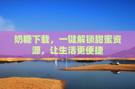 奶糖下载，一键解锁甜蜜资源，让生活更便捷