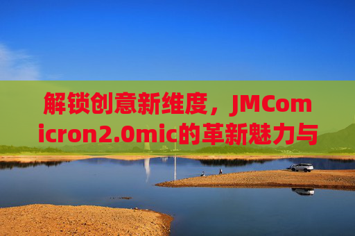 解锁创意新维度，JMComicron2.0mic的革新魅力与实用指南