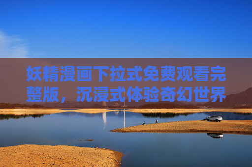 妖精漫画下拉式免费观看完整版，沉浸式体验奇幻世界，尽享无障碍阅读的便捷与精彩
