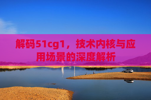 解码51cg1，技术内核与应用场景的深度解析