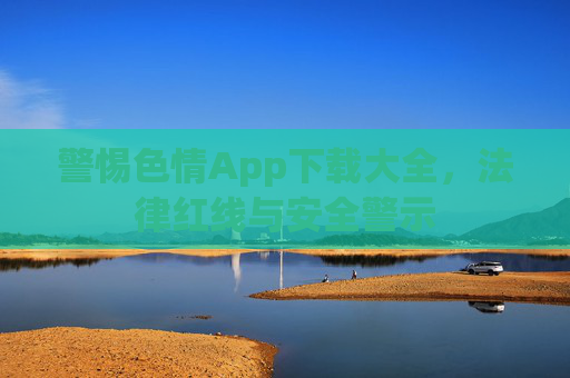 警惕色情App下载大全，法律红线与安全警示