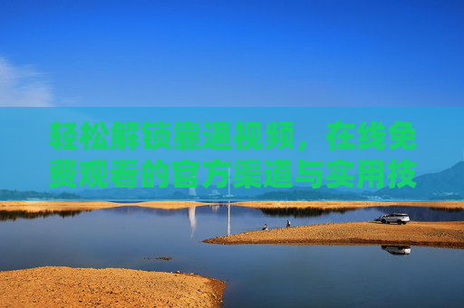 轻松解锁靠逼视频，在线免费观看的官方渠道与实用技巧全解析