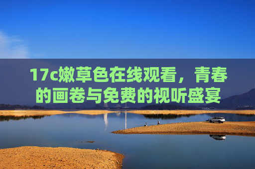 17c嫩草色在线观看，青春的画卷与免费的视听盛宴