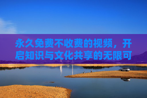 永久免费不收费的视频，开启知识与文化共享的无限可能