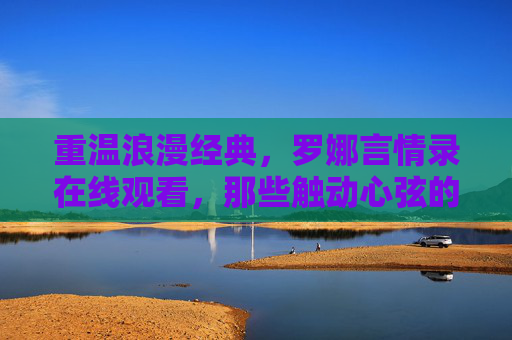 重温浪漫经典，罗娜言情录在线观看，那些触动心弦的言情故事