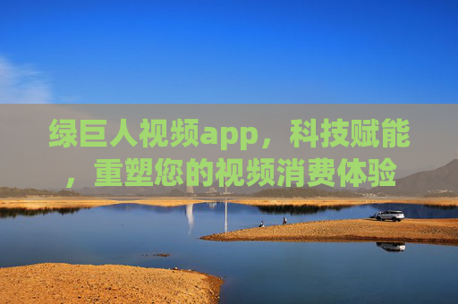 绿巨人视频app，科技赋能，重塑您的视频消费体验