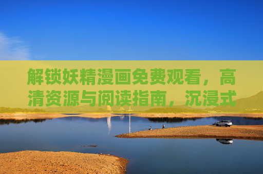解锁妖精漫画免费观看，高清资源与阅读指南，沉浸式体验奇幻冒险的无限魅力