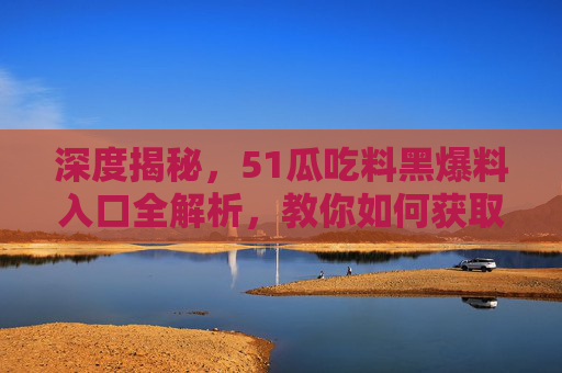 深度揭秘，51瓜吃料黑爆料入口全解析，教你如何获取最新黑料与瓜料？
