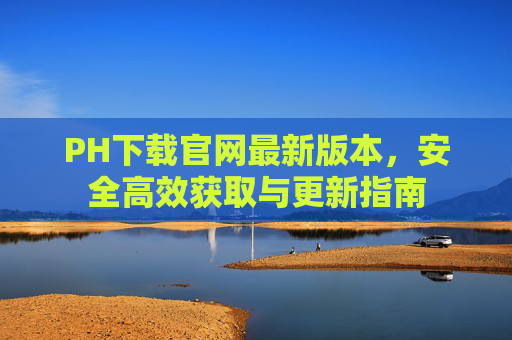 PH下载官网最新版本,安全高效获取与更新指南