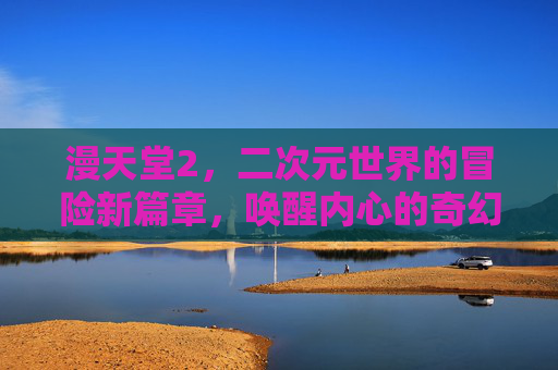 漫天堂2，二次元世界的冒险新篇章，唤醒内心的奇幻梦