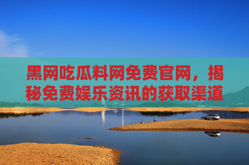 黑网吃瓜料网免费官网，揭秘免费娱乐资讯的获取渠道与安全风险
