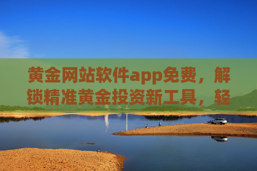 黄金网站软件app免费，解锁精准黄金投资新工具，轻松掌握市场动态