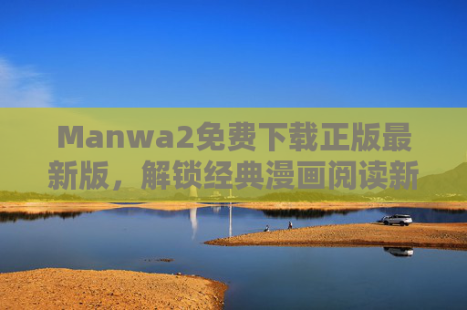 Manwa2免费下载正版最新版，解锁经典漫画阅读新体验，畅享高清画质与优质内容