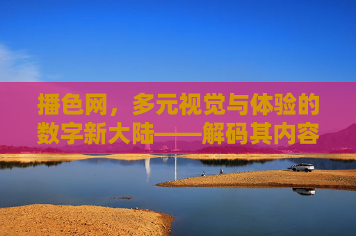 播色网，多元视觉与体验的数字新大陆——解码其内容魅力与用户价值