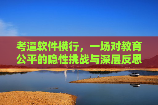 考逼软件横行,一场对教育公平的隐性挑战与深层反思