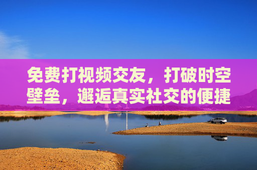 免费打视频交友，打破时空壁垒，邂逅真实社交的便捷方式