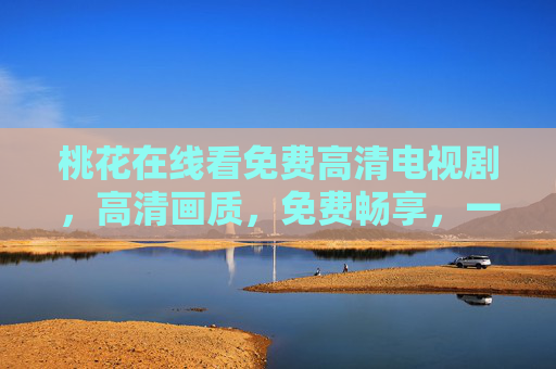 桃花在线看免费高清电视剧，高清画质，免费畅享，一部手机轻松追剧