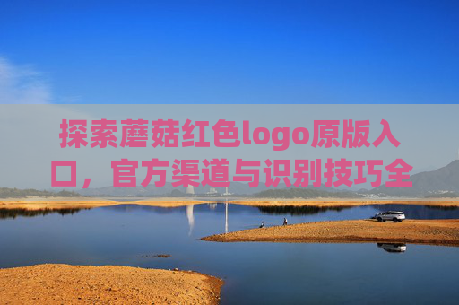 探索蘑菇红色logo原版入口,官方渠道与识别技巧全解析