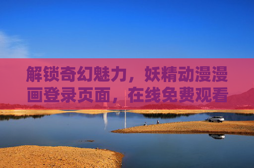 解锁奇幻魅力，妖精动漫漫画登录页面，在线免费观看，畅享精彩剧情