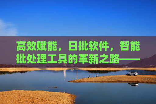 高效赋能，日批软件，智能批处理工具的革新之路——解锁自动化工作流的全新可能