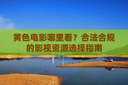 黄色电影哪里看？合法合规的影视资源选择指南