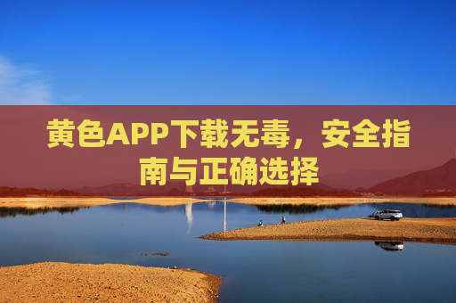 黄色APP下载无毒，安全指南与正确选择