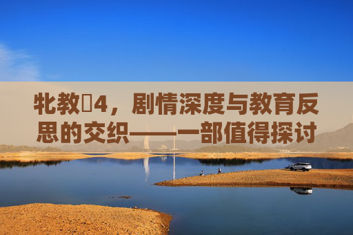 牝教師4，剧情深度与教育反思的交织——一部值得探讨的教育题材作品