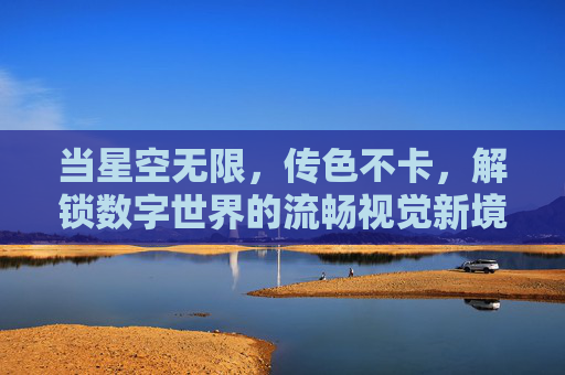 当星空无限，传色不卡，解锁数字世界的流畅视觉新境