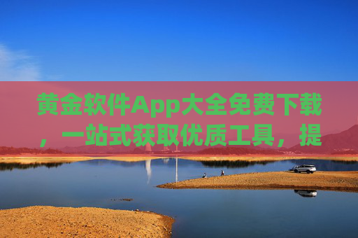黄金软件App大全免费下载，一站式获取优质工具，提升生活与工作效率