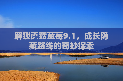 解锁蘑菇蓝莓9.1，成长隐藏路线的奇妙探索