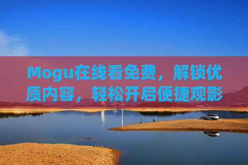 Mogu在线看免费，解锁优质内容，轻松开启便捷观影新世界