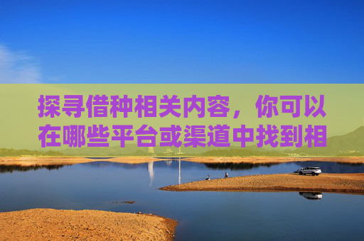 探寻借种相关内容，你可以在哪些平台或渠道中找到相关信息？