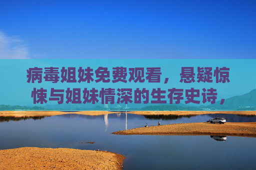 病毒姐妹免费观看，悬疑惊悚与姐妹情深的生存史诗，免费看就现在！