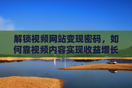 解锁视频网站变现密码，如何靠视频内容实现收益增长