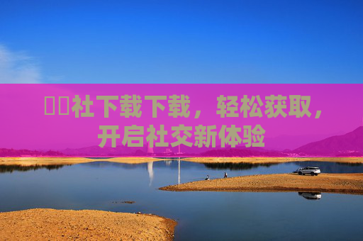 擼擼社下载下载，轻松获取，开启社交新体验
