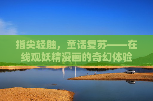 指尖轻触，童话复苏——在线观妖精漫画的奇幻体验