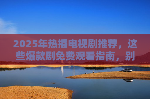 2025年热播电视剧推荐，这些爆款剧免费观看指南，别错过热门新剧！