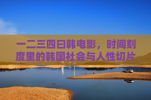 一二三四曰韩电影，时间刻度里的韩国社会与人性切片