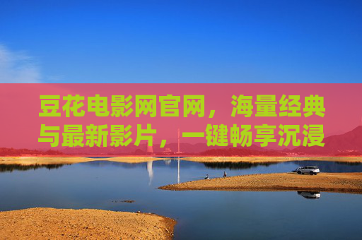 豆花电影网官网，海量经典与最新影片，一键畅享沉浸式观影之旅