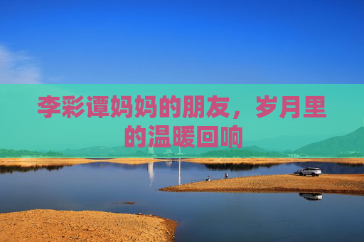 李彩谭妈妈的朋友，岁月里的温暖回响