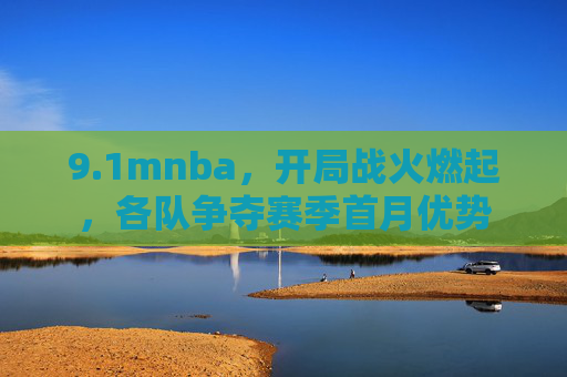 9.1mnba，开局战火燃起，各队争夺赛季首月优势