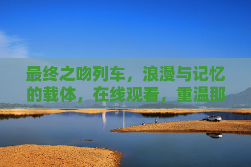 最终之吻列车，浪漫与记忆的载体，在线观看，重温那些年心动的故事
