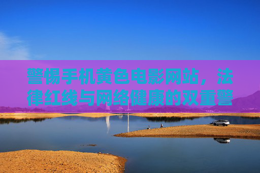 警惕手机黄色电影网站，法律红线与网络健康的双重警示