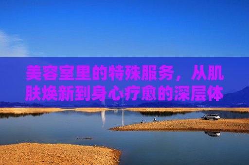 美容室里的特殊服务，从肌肤焕新到身心疗愈的深层体验