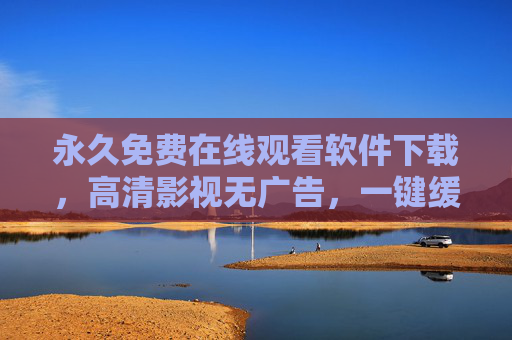永久免费在线观看软件下载，高清影视无广告，一键缓存随时看