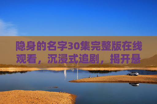 隐身的名字30集完整版在线观看，沉浸式追剧，揭开悬疑谜题的神秘之旅