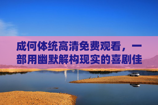 成何体统高清免费观看，一部用幽默解构现实的喜剧佳作，值得一看