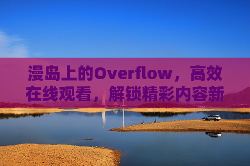 漫岛上的Overflow，高效在线观看，解锁精彩内容新体验