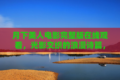 月下美人电影完整版在线观看，光影交织的浪漫诗篇，带你沉浸式体验经典魅力