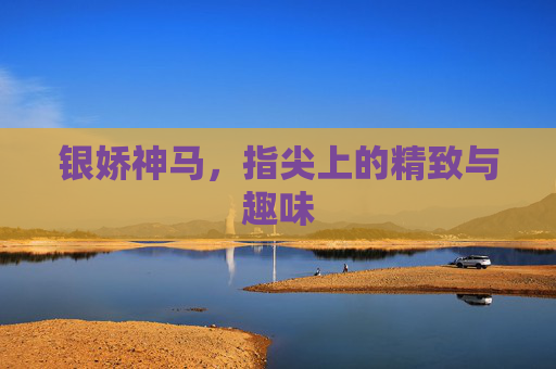 银娇神马，指尖上的精致与趣味
